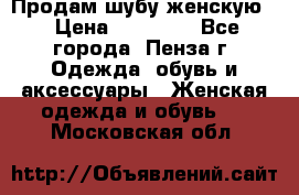 Продам шубу женскую  › Цена ­ 15 000 - Все города, Пенза г. Одежда, обувь и аксессуары » Женская одежда и обувь   . Московская обл.